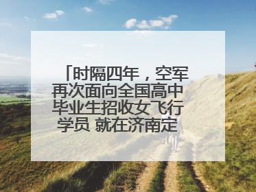 时隔四年，空军再次面向全国高中毕业生招收女飞行学员 就在济南定选检测
