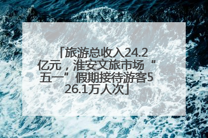 旅游总收入24.2亿元，淮安文旅市场“五一”假期接待游客526.1万人次
