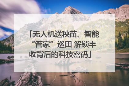 无人机送秧苗、智能“管家”巡田 解锁丰收背后的科技密码