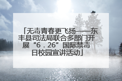 无毒青春更飞扬——东丰县司法局联合多部门开展“6．26”国际禁毒日校园宣讲活动