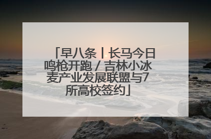 早八条丨长马今日鸣枪开跑／吉林小冰麦产业发展联盟与7所高校签约