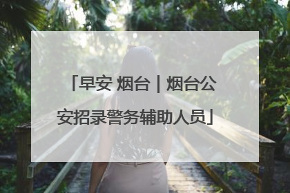 早安 烟台｜烟台公安招录警务辅助人员