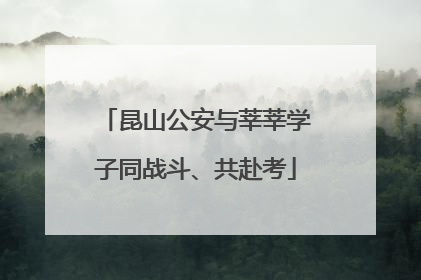 昆山公安与莘莘学子同战斗、共赴考