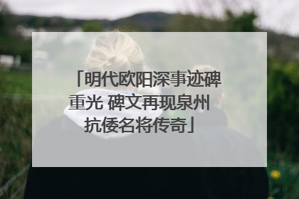 明代欧阳深事迹碑重光 碑文再现泉州抗倭名将传奇