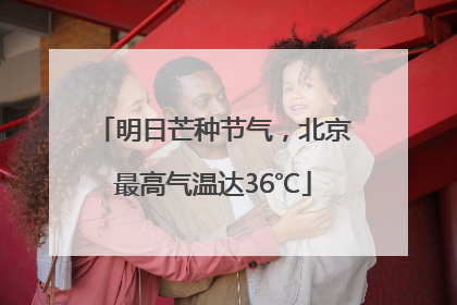 明日芒种节气，北京最高气温达36℃