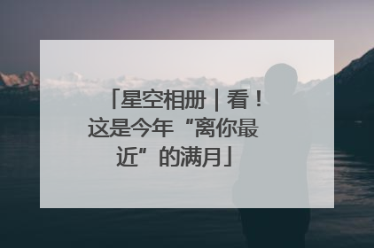 星空相册｜看！这是今年“离你最近”的满月
