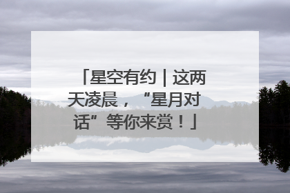 星空有约｜这两天凌晨，“星月对话”等你来赏！