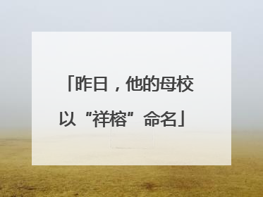 昨日，他的母校以“祥榕”命名