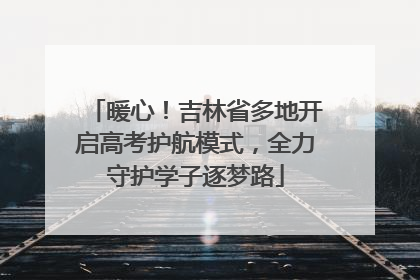 暖心！吉林省多地开启高考护航模式，全力守护学子逐梦路
