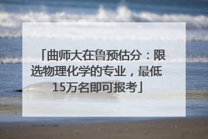 曲师大在鲁预估分：限选物理化学的专业，最低15万名即可报考