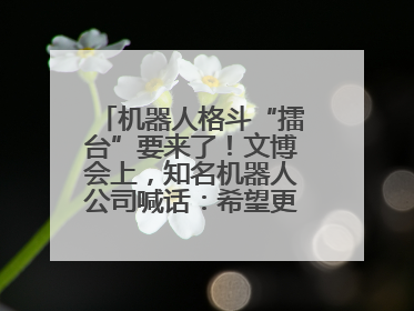 机器人格斗“擂台”要来了！文博会上，知名机器人公司喊话：希望更多同仁参与