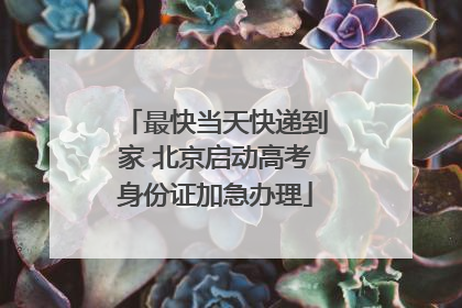 最快当天快递到家 北京启动高考身份证加急办理