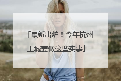 最新出炉！今年杭州上城要做这些实事