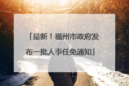 最新！福州市政府发布一批人事任免通知