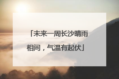 未来一周长沙晴雨相间，气温有起伏