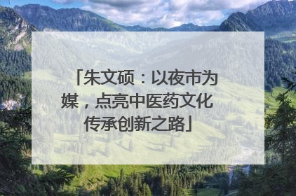 朱文硕：以夜市为媒，点亮中医药文化传承创新之路