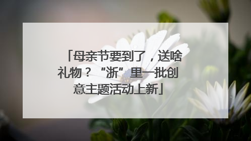 母亲节要到了，送啥礼物？“浙”里一批创意主题活动上新