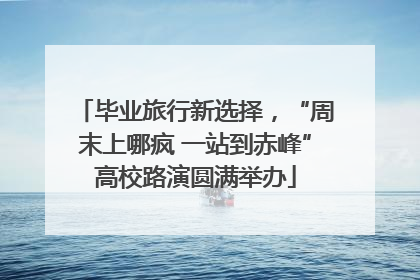 毕业旅行新选择，“周末上哪疯 一站到赤峰”高校路演圆满举办