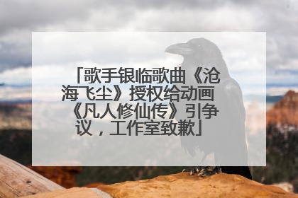 歌手银临歌曲《沧海飞尘》授权给动画《凡人修仙传》引争议，工作室致歉