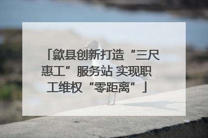 歙县创新打造“三尺惠工”服务站 实现职工维权“零距离”