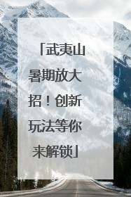 武夷山暑期放大招！创新玩法等你来解锁