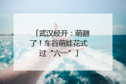 武汉经开：萌翻了！车谷萌娃花式过“六一”
