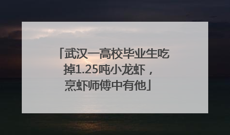 武汉一高校毕业生吃掉1.25吨小龙虾，烹虾师傅中有他
