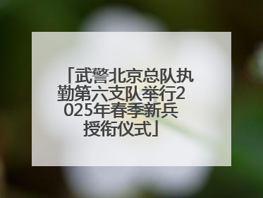 武警北京总队执勤第六支队举行2025年春季新兵授衔仪式