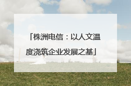 株洲电信：以人文温度浇筑企业发展之基