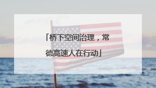 桥下空间治理，常德高速人在行动