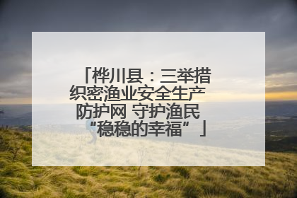桦川县：三举措织密渔业安全生产防护网 守护渔民“稳稳的幸福”
