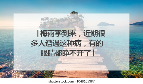 梅雨季到来，近期很多人遭遇这种病，有的眼睛都睁不开了