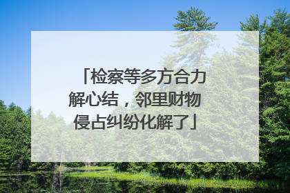 检察等多方合力解心结，邻里财物侵占纠纷化解了