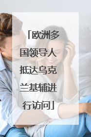 欧洲多国领导人抵达乌克兰基辅进行访问