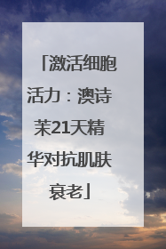 激活细胞活力：澳诗茉21天精华对抗肌肤衰老