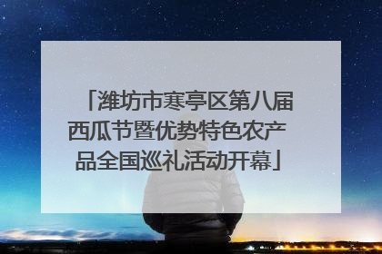 潍坊市寒亭区第八届西瓜节暨优势特色农产品全国巡礼活动开幕
