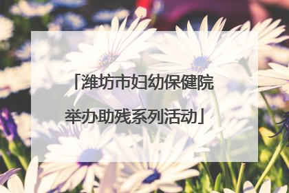 潍坊市妇幼保健院举办助残系列活动