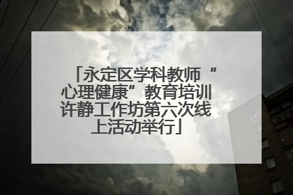 永定区学科教师“心理健康”教育培训许静工作坊第六次线上活动举行