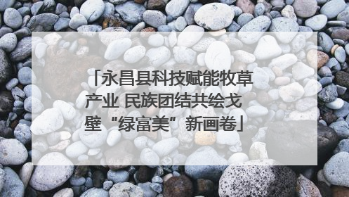 永昌县科技赋能牧草产业 民族团结共绘戈壁“绿富美”新画卷