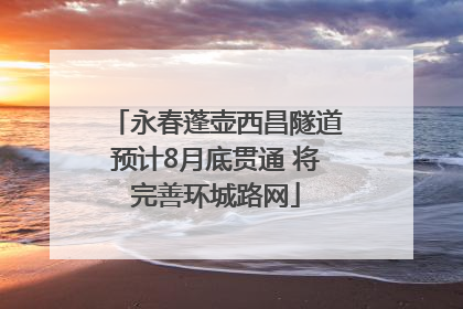 永春蓬壶西昌隧道预计8月底贯通 将完善环城路网