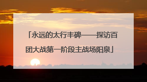 永远的太行丰碑——探访百团大战第一阶段主战场阳泉