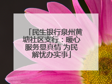 民生银行泉州黄塘社区支行：暖心服务显真情 为民解忧办实事