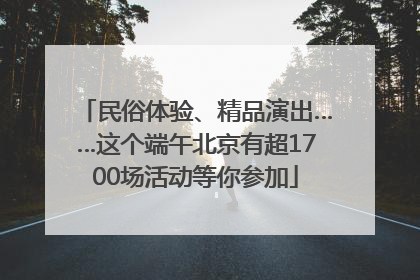 民俗体验、精品演出……这个端午北京有超1700场活动等你参加