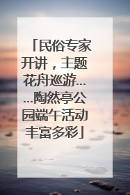 民俗专家开讲，主题花舟巡游……陶然亭公园端午活动丰富多彩