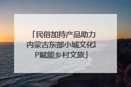 民俗加持产品助力 内蒙古东部小城文化IP赋能乡村文旅