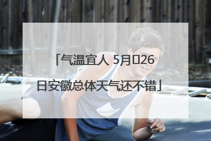 气温宜人 5月﻿26日安徽总体天气还不错