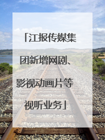 江报传媒集团新增网剧、影视动画片等视听业务
