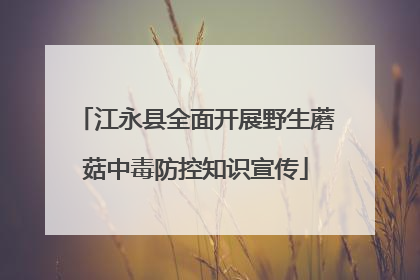 江永县全面开展野生蘑菇中毒防控知识宣传
