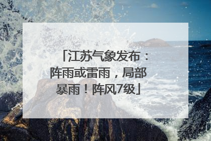 江苏气象发布：阵雨或雷雨，局部暴雨！阵风7级