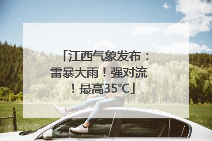 江西气象发布：雷暴大雨！强对流！最高35℃